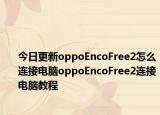 今日更新oppoEncoFree2怎么连接电脑oppoEncoFree2连接电脑教程