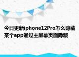 今日更新iphone12Pro怎么隐藏某个app通过主屏幕页面隐藏