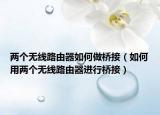 两个无线路由器如何做桥接（如何用两个无线路由器进行桥接）