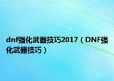 dnf强化武器技巧2017（DNF强化武器技巧）