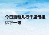 今日更新儿行千里母担忧下一句