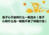 莲子心不能和什么一起泡水（莲子心和什么泡一起就不寒了详细介绍）