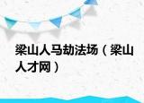梁山人马劫法场（梁山人才网）