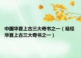 中国华夏上古三大奇书之一（易经 华夏上古三大奇书之一）