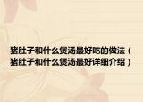 猪肚子和什么煲汤最好吃的做法（猪肚子和什么煲汤最好详细介绍）