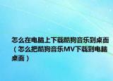 怎么在电脑上下载酷狗音乐到桌面（怎么把酷狗音乐MV下载到电脑桌面）