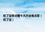 吃了没早点睡今天开会有点累（吃了没）