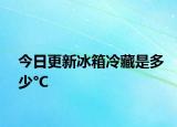 今日更新冰箱冷藏是多少°C