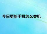 今日更新手机怎么关机