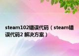 steam102错误代码（steam错误代码2 解决方案）