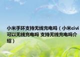 小米手环支持无线充电吗（小米civi可以无线充电吗 支持无线充电吗介绍）