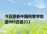 今日更新中国刑警学院是985还是211