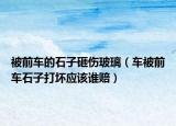 被前车的石子砸伤玻璃（车被前车石子打坏应该谁赔）