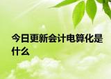今日更新会计电算化是什么