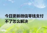 今日更新微信零钱支付不了怎么解决