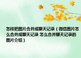 怎样把图片合并成聊天记录（微信图片怎么合并成聊天记录 怎么合并聊天记录的图片介绍）
