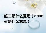 超二是什么意思（chaoer是什么意思）