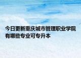 今日更新重庆城市管理职业学院有哪些专业可专升本