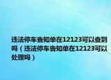 违法停车告知单在12123可以查到吗（违法停车告知单在12123可以处理吗）