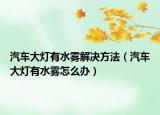 汽车大灯有水雾解决方法（汽车大灯有水雾怎么办）