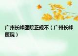 广州长峰医院正规不（广州长峰医院）