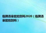 临牌违章能拍到吗2020（临牌违章能拍到吗）