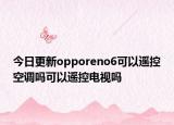 今日更新opporeno6可以遥控空调吗可以遥控电视吗