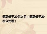 酒驾低于20怎么罚（酒驾低于20怎么处理）