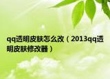 qq透明皮肤怎么改（2013qq透明皮肤修改器）
