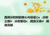 西周分封制的核心内容是()a  .分封土地b  .分封爵位c  .规定义务d  .规定贡献