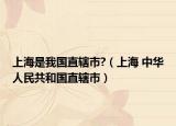 上海是我国直辖市?（上海 中华人民共和国直辖市）