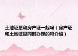 土地证是和房产证一起吗（房产证和土地证是同时办理的吗介绍）