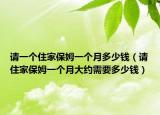 请一个住家保姆一个月多少钱（请住家保姆一个月大约需要多少钱）