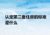 认定第二套住房的标准是什么