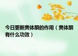 今日更新黄体酮的作用（黄体酮有什么功效）