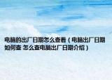 电脑的出厂日期怎么查看（电脑出厂日期如何查 怎么查电脑出厂日期介绍）