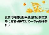此情可待成追忆只是当时已惘然意思（此情可待成追忆—李商隐诗解析）
