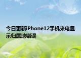 今日更新iPhone12手机来电显示归属地错误