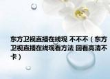 东方卫视直播在线观 不不不（东方卫视直播在线观看方法 回看高清不卡）