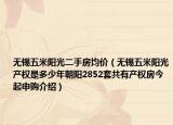 无锡五米阳光二手房均价（无锡五米阳光产权是多少年朝阳2852套共有产权房今起申购介绍）