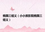 桃园三结义（小小孩影院桃园三结义）
