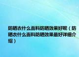 防晒衣什么面料防晒效果好呢（防晒衣什么面料防晒效果最好详细介绍）