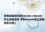 怎样添加音乐到imovie（imovie怎么添加音乐 手机imovie怎么添加音乐介绍）