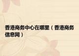 香港商务中心在哪里（香港商务信息网）