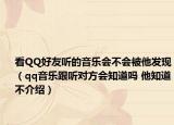 看QQ好友听的音乐会不会被他发现（qq音乐跟听对方会知道吗 他知道不介绍）