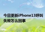 今日更新iPhone13呼叫失败怎么回事