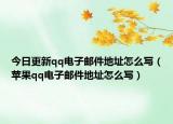 今日更新qq电子邮件地址怎么写（苹果qq电子邮件地址怎么写）