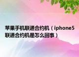 苹果手机联通合约机（iphone5联通合约机是怎么回事）