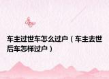 车主过世车怎么过户（车主去世后车怎样过户）