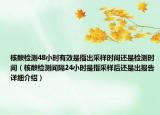 核酸检测48小时有效是指出采样时间还是检测时间（核酸检测间隔24小时是指采样后还是出报告详细介绍）